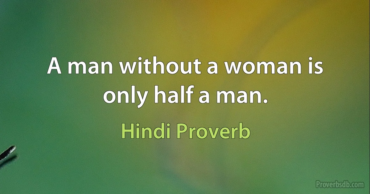 A man without a woman is only half a man. (Hindi Proverb)