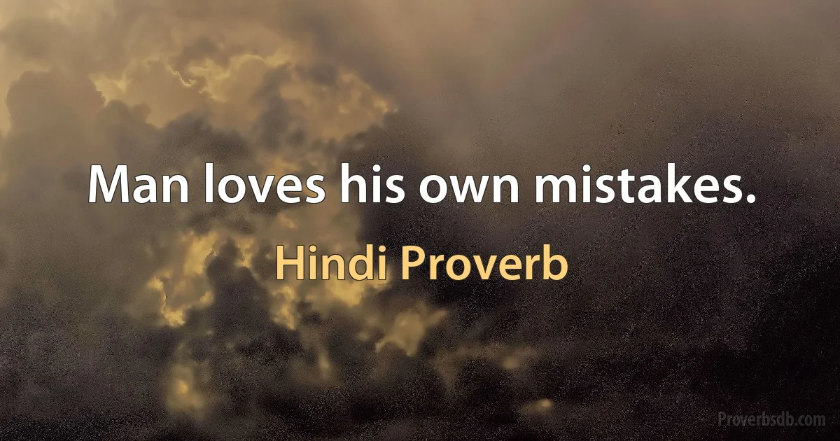 Man loves his own mistakes. (Hindi Proverb)