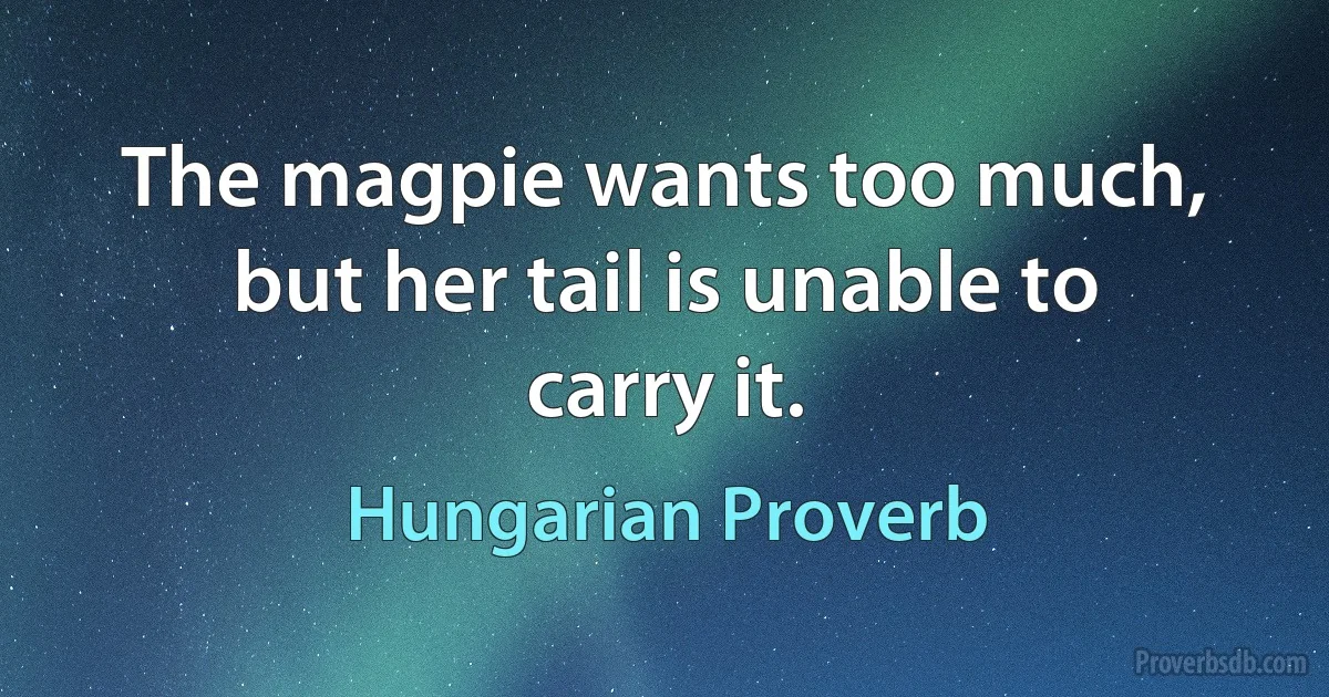 The magpie wants too much, but her tail is unable to carry it. (Hungarian Proverb)