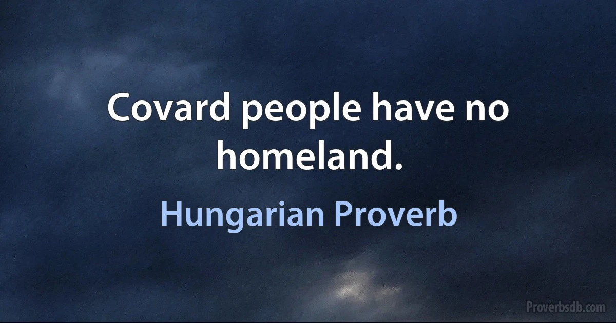 Covard people have no homeland. (Hungarian Proverb)