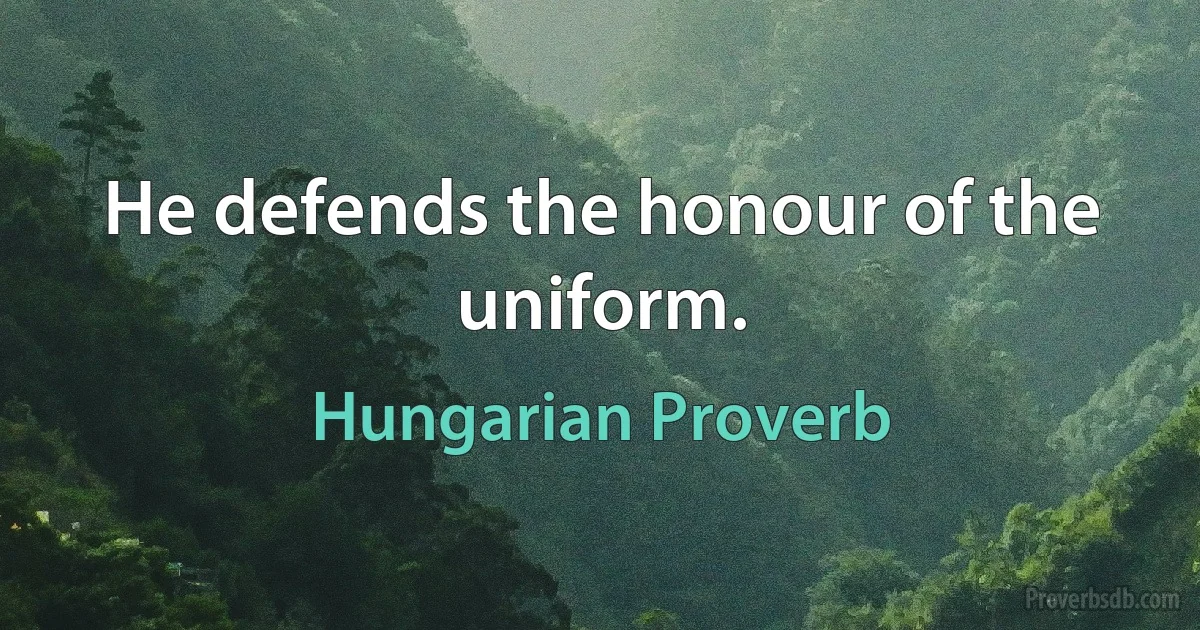 He defends the honour of the uniform. (Hungarian Proverb)