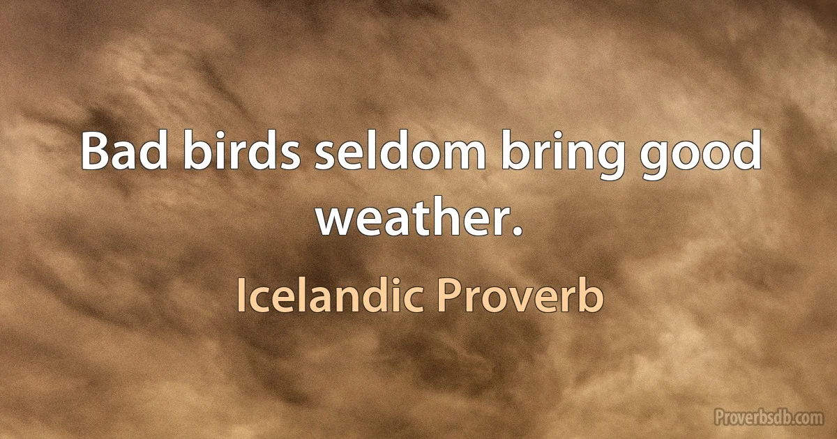 Bad birds seldom bring good weather. (Icelandic Proverb)