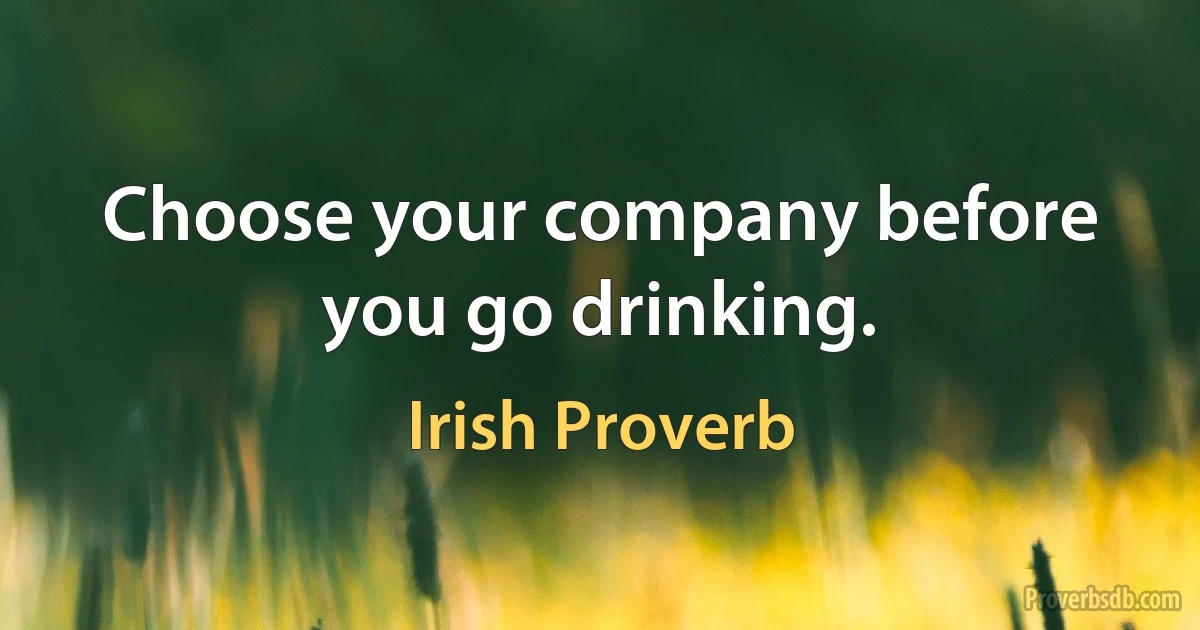 Choose your company before you go drinking. (Irish Proverb)