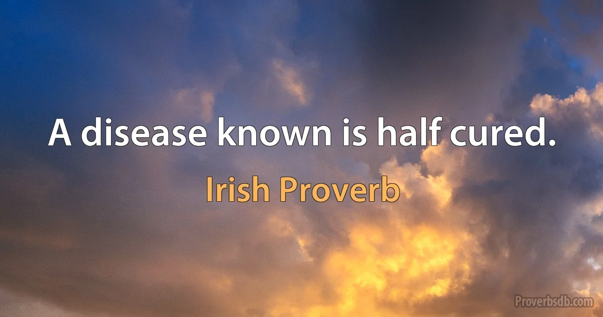 A disease known is half cured. (Irish Proverb)