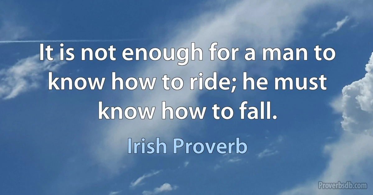 It is not enough for a man to know how to ride; he must know how to fall. (Irish Proverb)