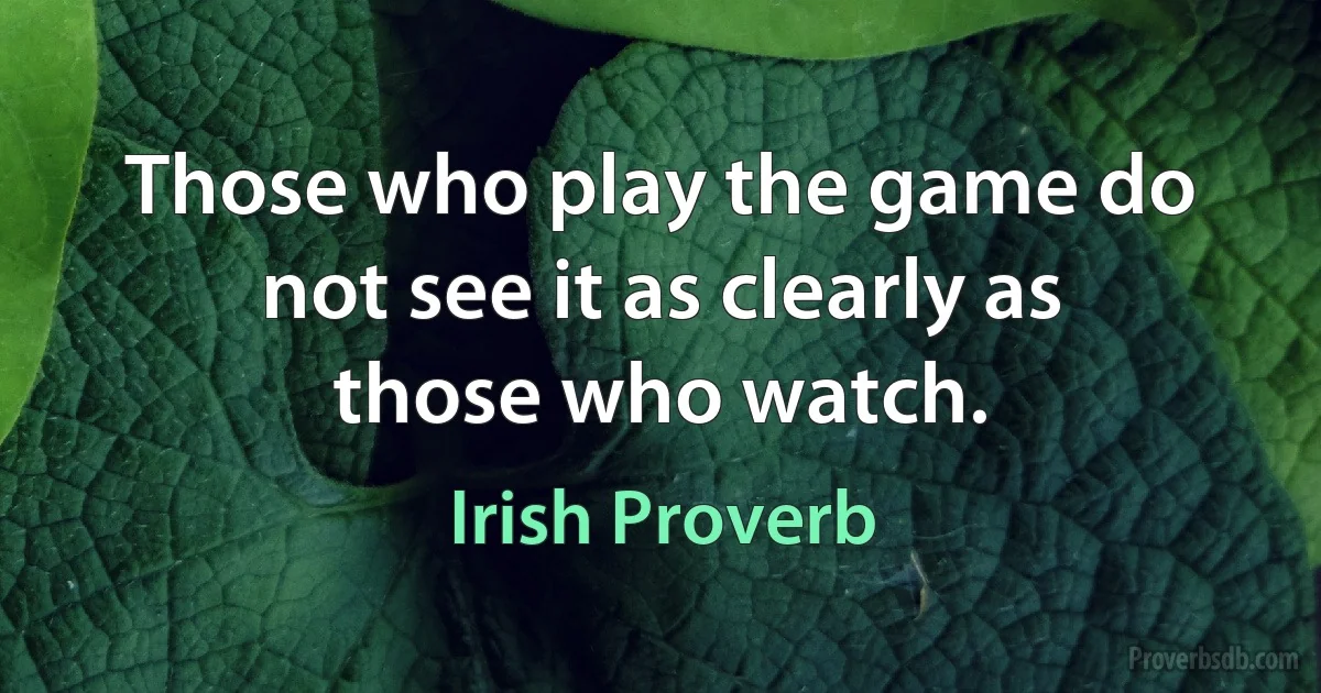 Those who play the game do not see it as clearly as those who watch. (Irish Proverb)