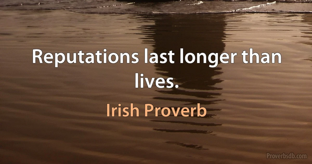 Reputations last longer than lives. (Irish Proverb)