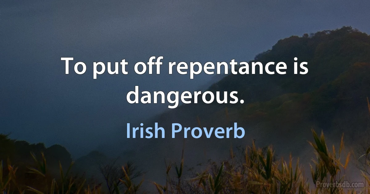 To put off repentance is dangerous. (Irish Proverb)