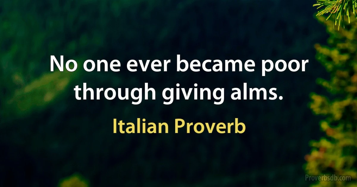 No one ever became poor through giving alms. (Italian Proverb)