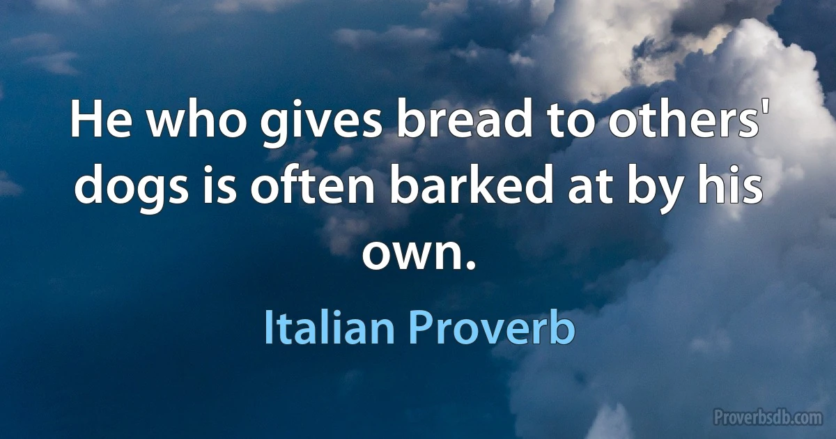 He who gives bread to others' dogs is often barked at by his own. (Italian Proverb)