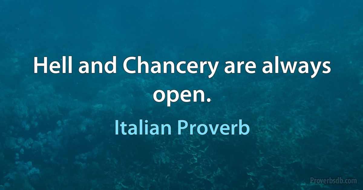 Hell and Chancery are always open. (Italian Proverb)