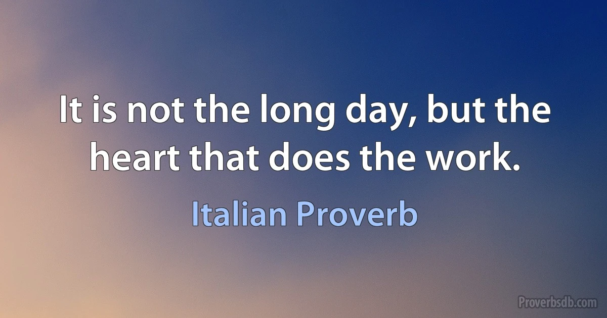 It is not the long day, but the heart that does the work. (Italian Proverb)