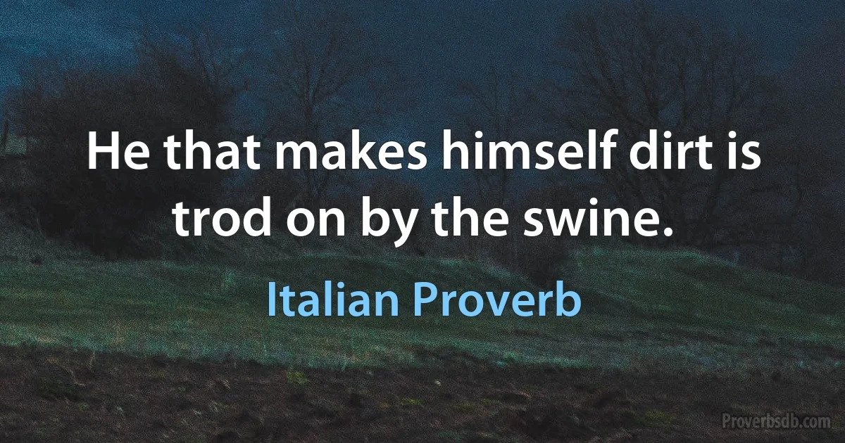 He that makes himself dirt is trod on by the swine. (Italian Proverb)