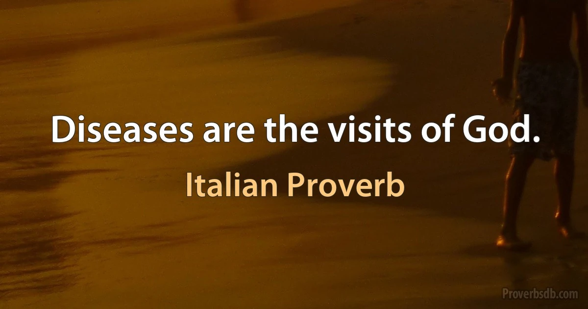 Diseases are the visits of God. (Italian Proverb)