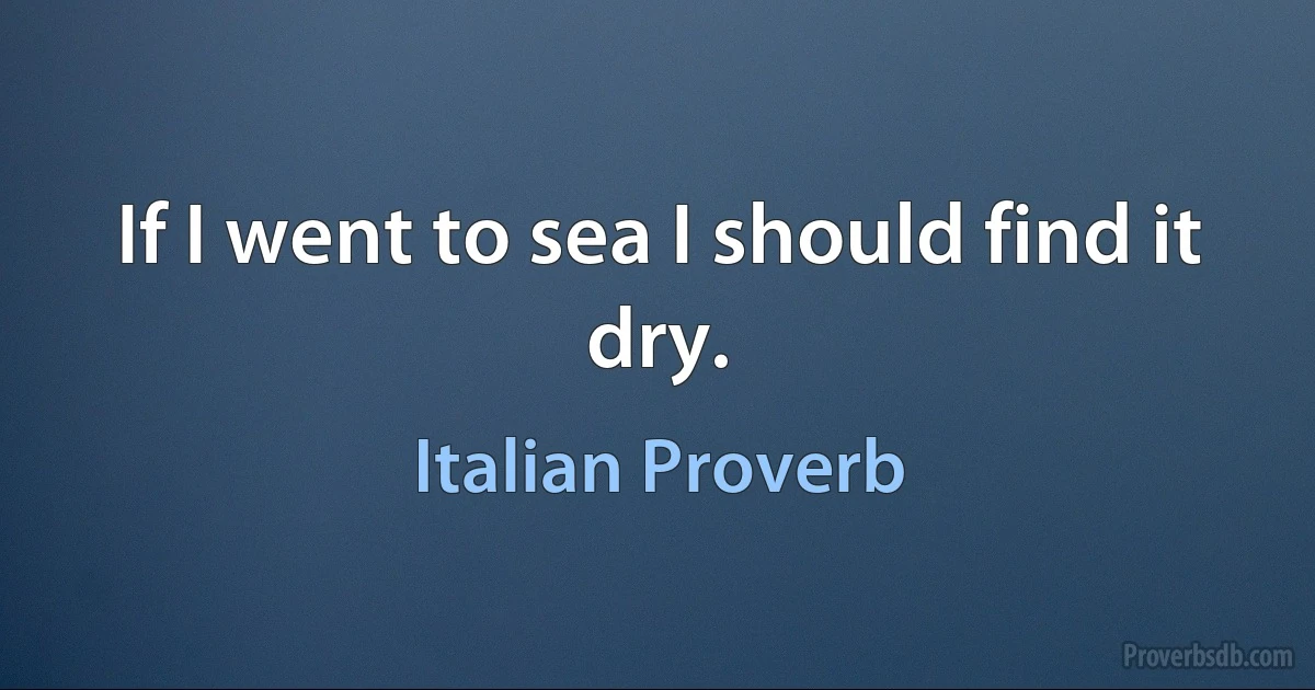 If I went to sea I should find it dry. (Italian Proverb)