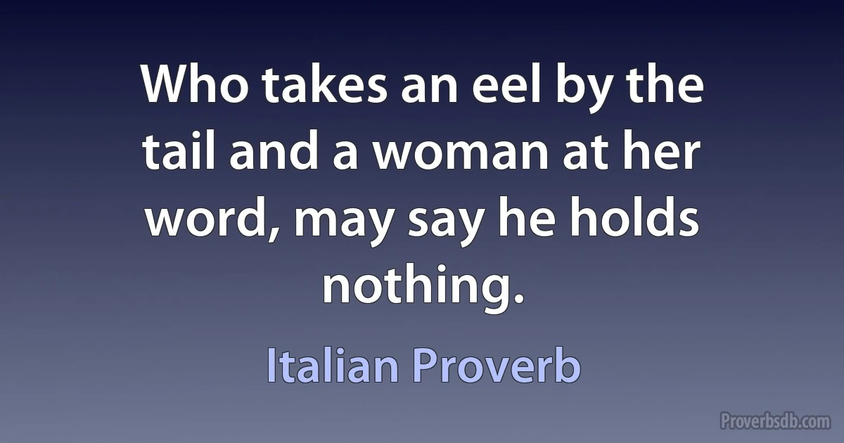 Who takes an eel by the tail and a woman at her word, may say he holds nothing. (Italian Proverb)