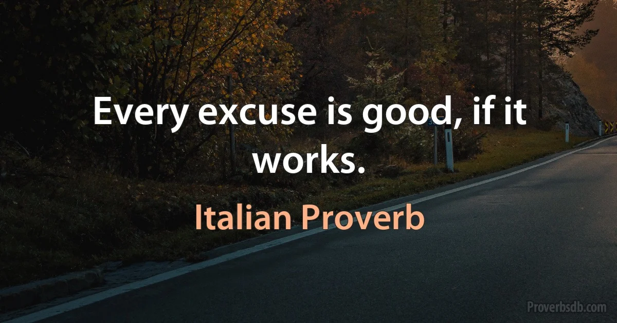 Every excuse is good, if it works. (Italian Proverb)