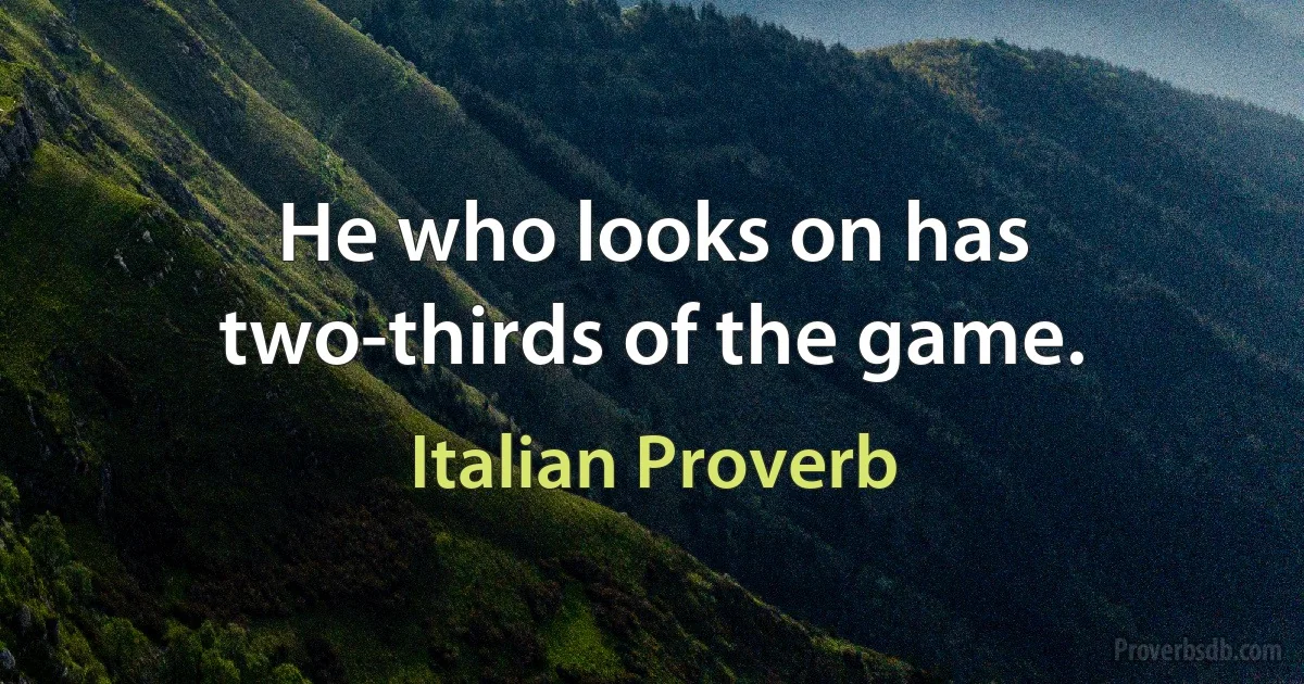 He who looks on has two-thirds of the game. (Italian Proverb)