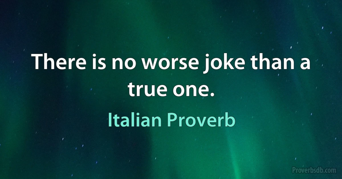 There is no worse joke than a true one. (Italian Proverb)