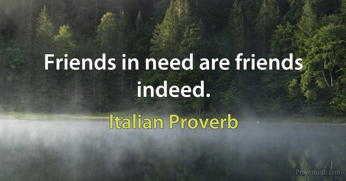 Friends in need are friends indeed. (Italian Proverb)