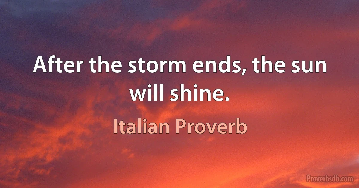 After the storm ends, the sun will shine. (Italian Proverb)