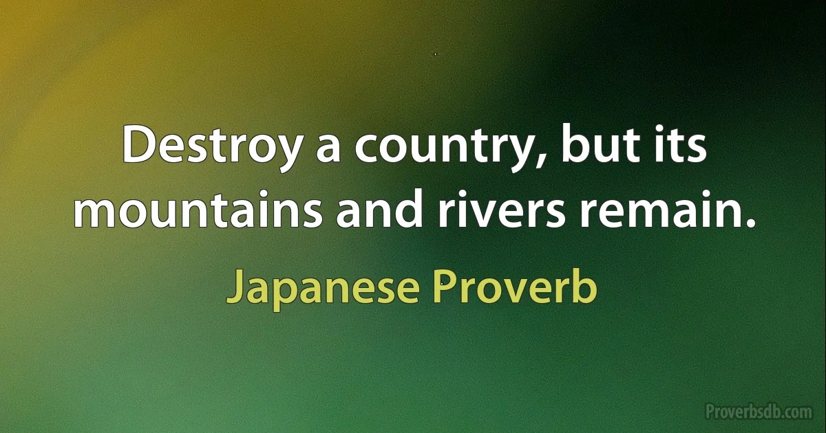 Destroy a country, but its mountains and rivers remain. (Japanese Proverb)