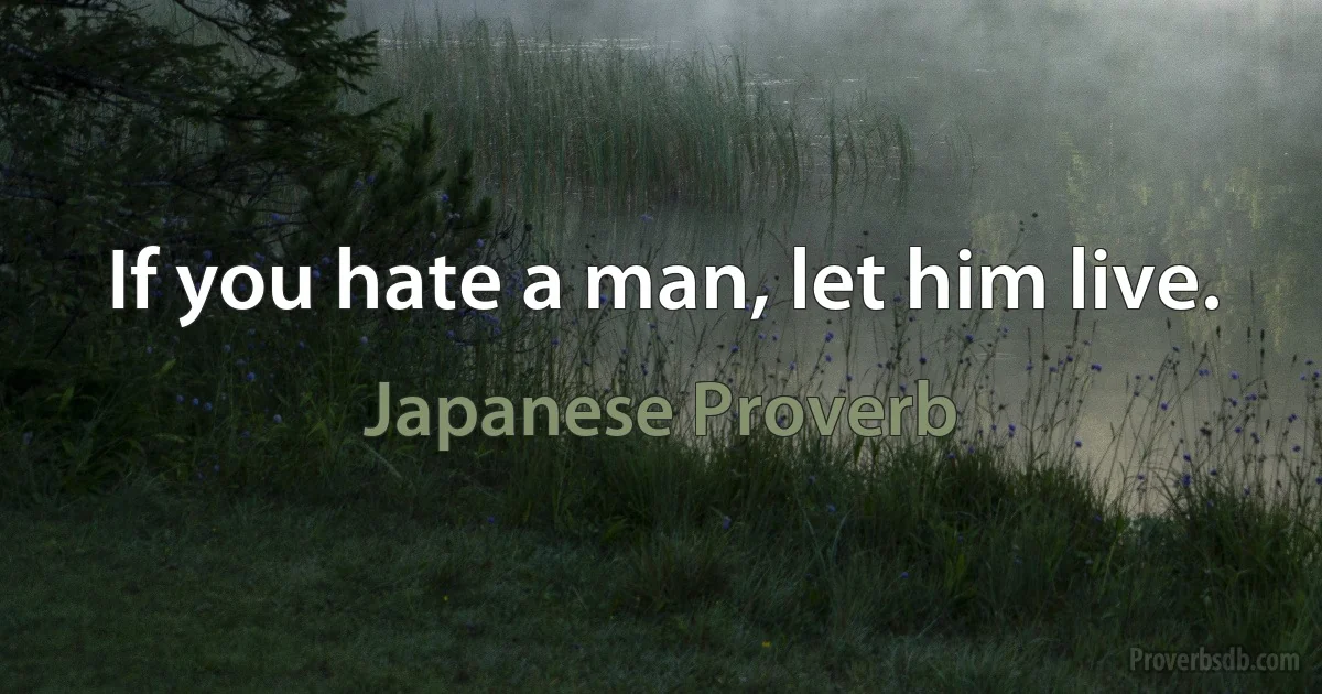 If you hate a man, let him live. (Japanese Proverb)