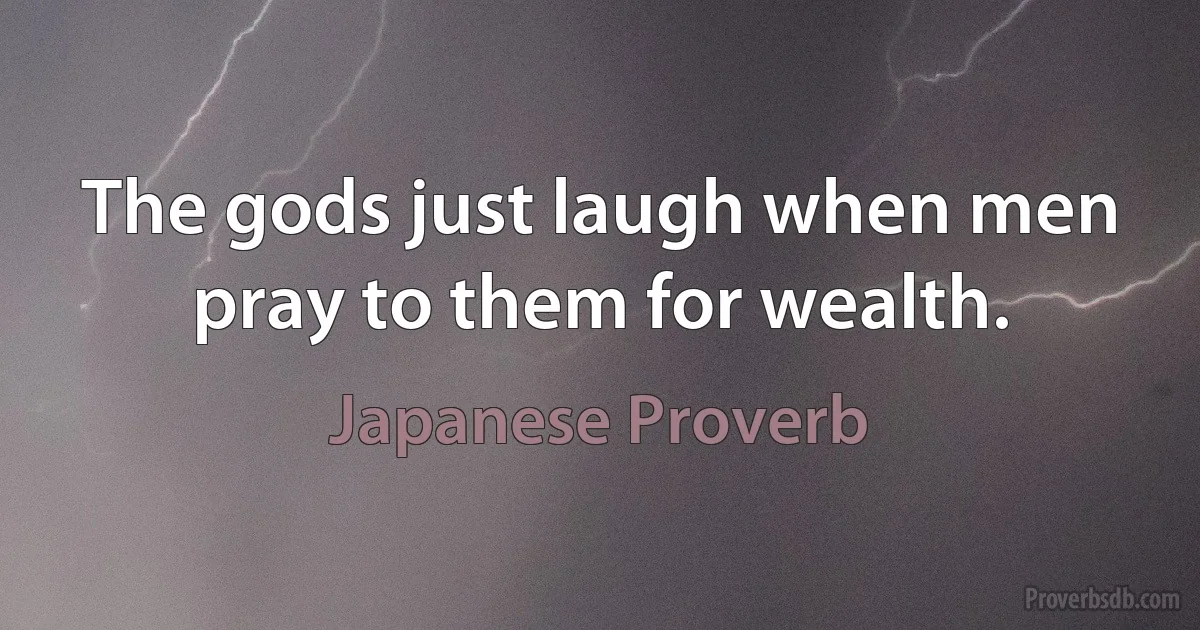 The gods just laugh when men pray to them for wealth. (Japanese Proverb)