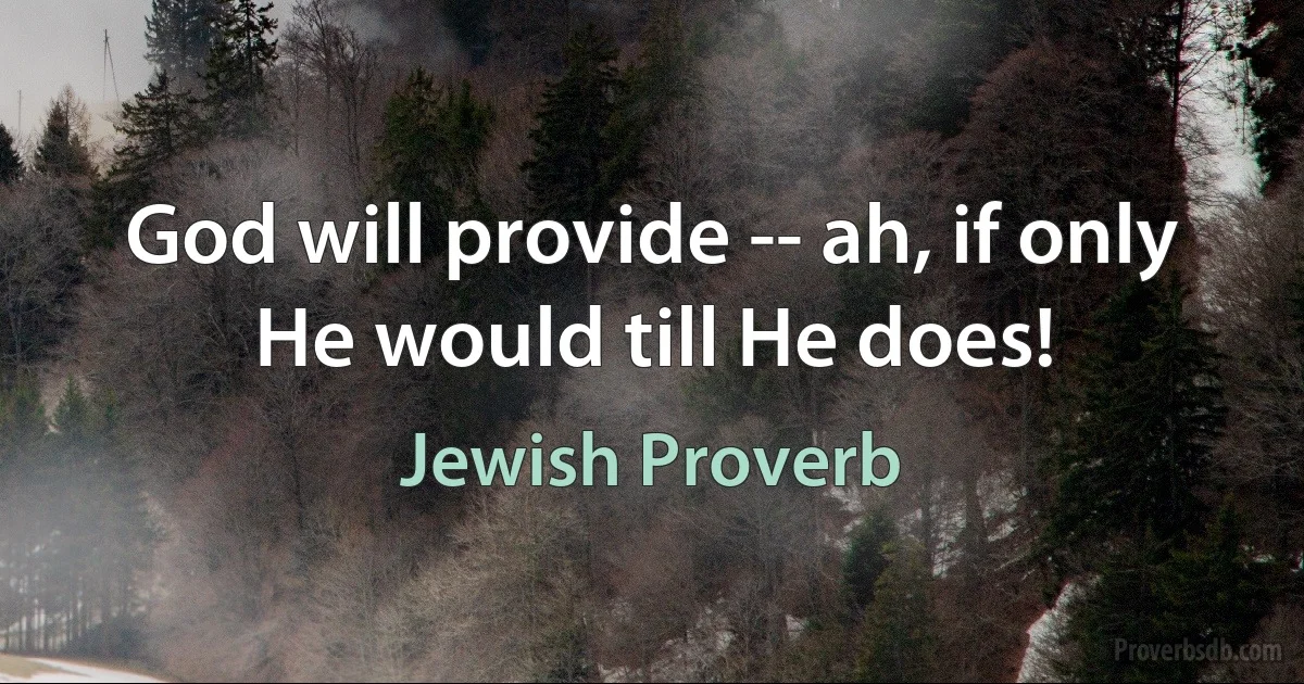 God will provide -- ah, if only He would till He does! (Jewish Proverb)