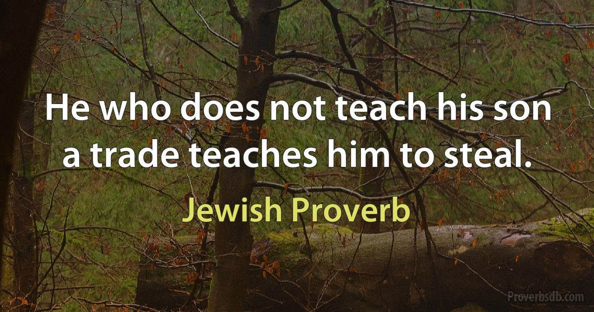 He who does not teach his son a trade teaches him to steal. (Jewish Proverb)