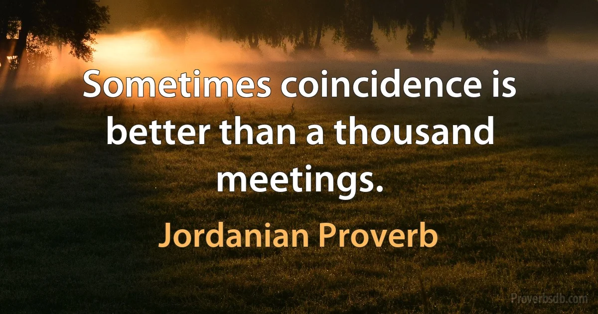 Sometimes coincidence is better than a thousand meetings. (Jordanian Proverb)