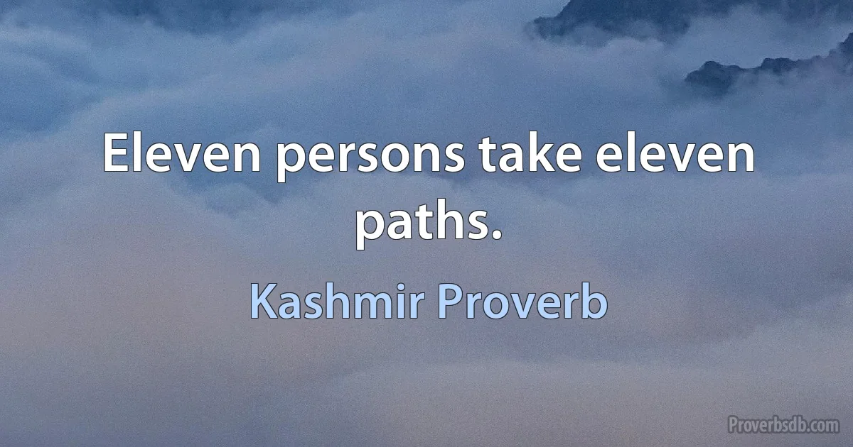 Eleven persons take eleven paths. (Kashmir Proverb)