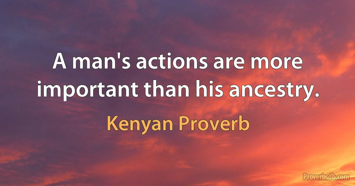 A man's actions are more important than his ancestry. (Kenyan Proverb)