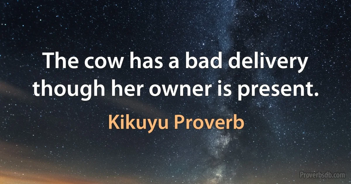 The cow has a bad delivery though her owner is present. (Kikuyu Proverb)