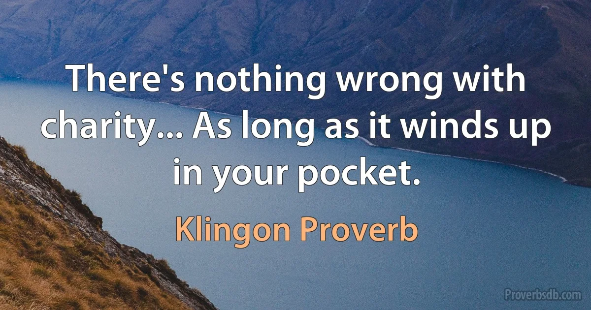 There's nothing wrong with charity... As long as it winds up in your pocket. (Klingon Proverb)