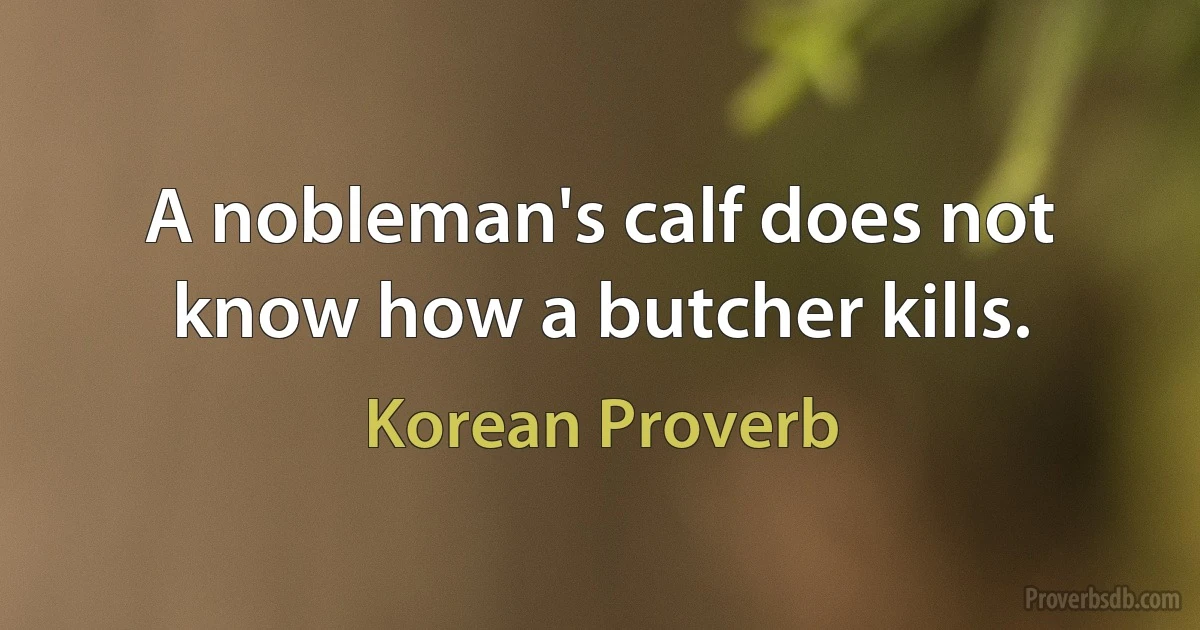 A nobleman's calf does not know how a butcher kills. (Korean Proverb)