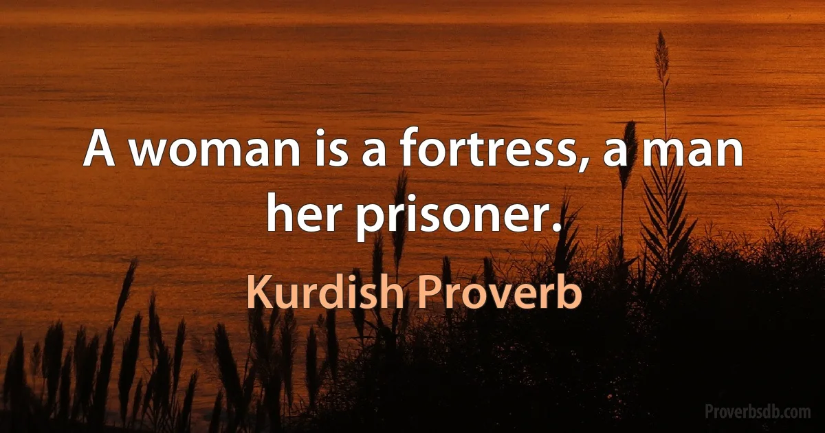 A woman is a fortress, a man her prisoner. (Kurdish Proverb)