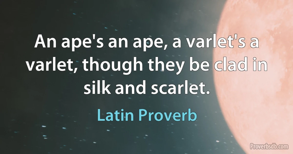 An ape's an ape, a varlet's a varlet, though they be clad in silk and scarlet. (Latin Proverb)