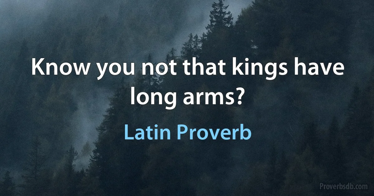 Know you not that kings have long arms? (Latin Proverb)