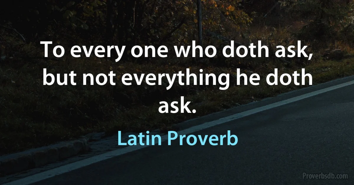 To every one who doth ask, but not everything he doth ask. (Latin Proverb)