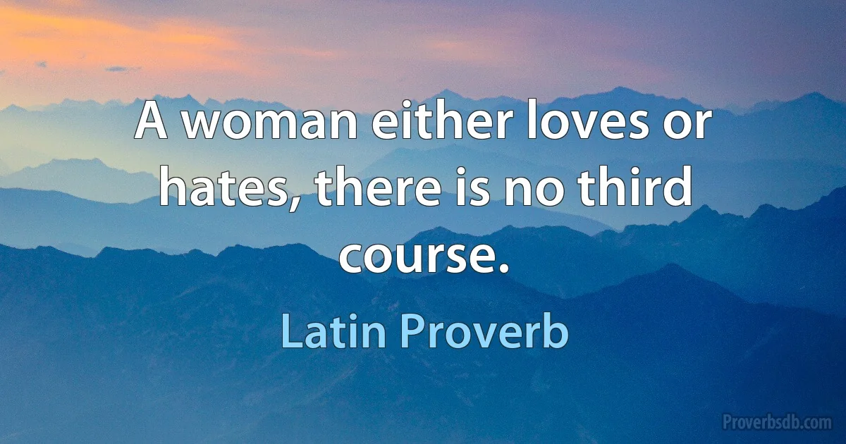 A woman either loves or hates, there is no third course. (Latin Proverb)