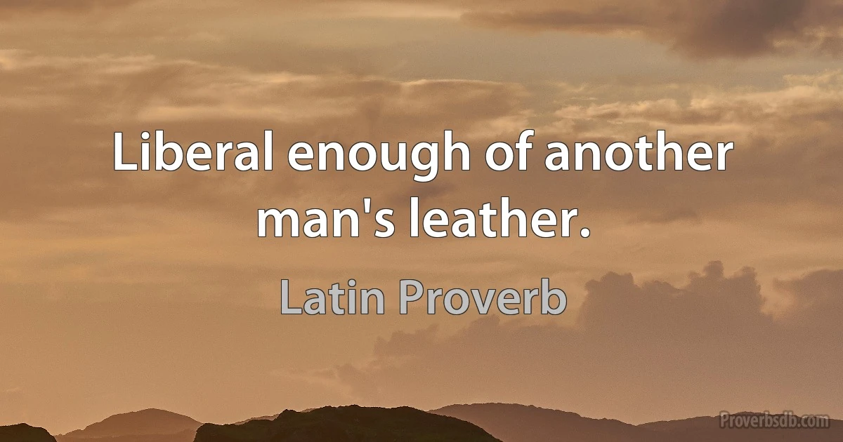 Liberal enough of another man's leather. (Latin Proverb)