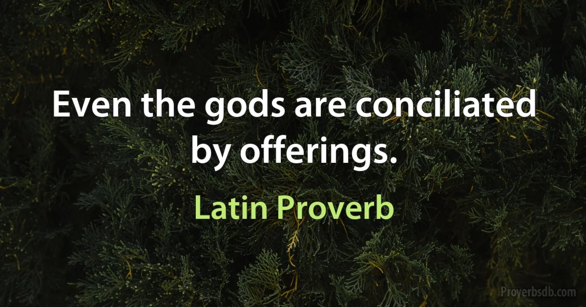 Even the gods are conciliated by offerings. (Latin Proverb)