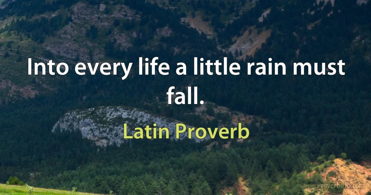 Into every life a little rain must fall. (Latin Proverb)