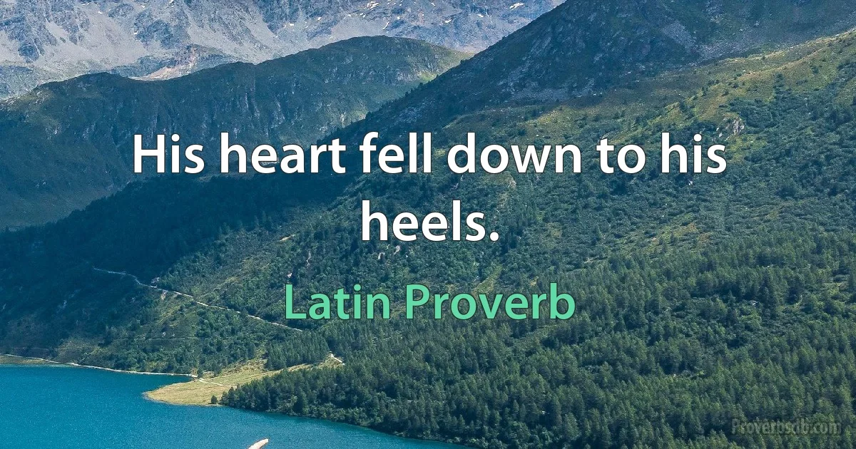 His heart fell down to his heels. (Latin Proverb)