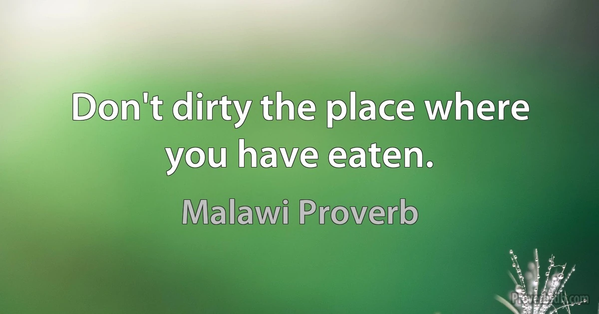 Don't dirty the place where you have eaten. (Malawi Proverb)