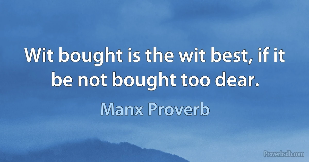 Wit bought is the wit best, if it be not bought too dear. (Manx Proverb)