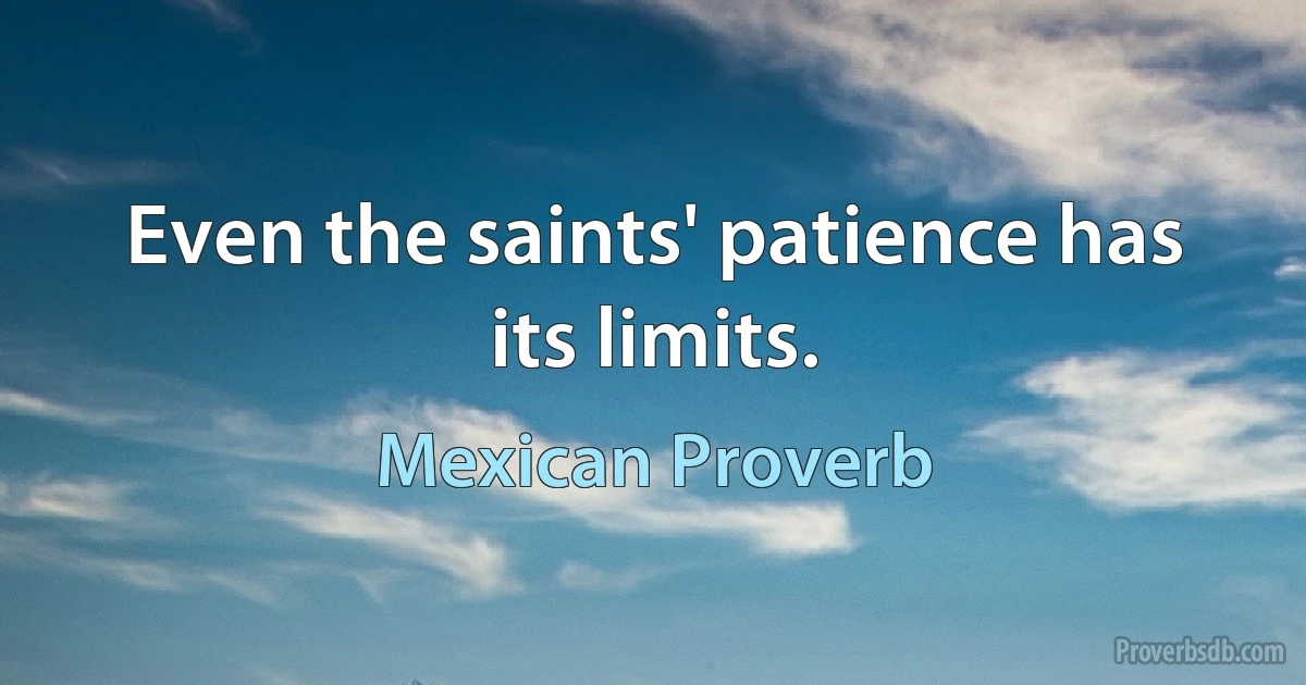 Even the saints' patience has its limits. (Mexican Proverb)