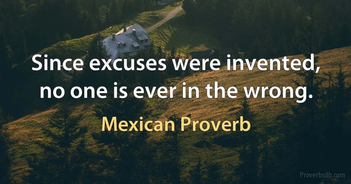 Since excuses were invented, no one is ever in the wrong. (Mexican Proverb)