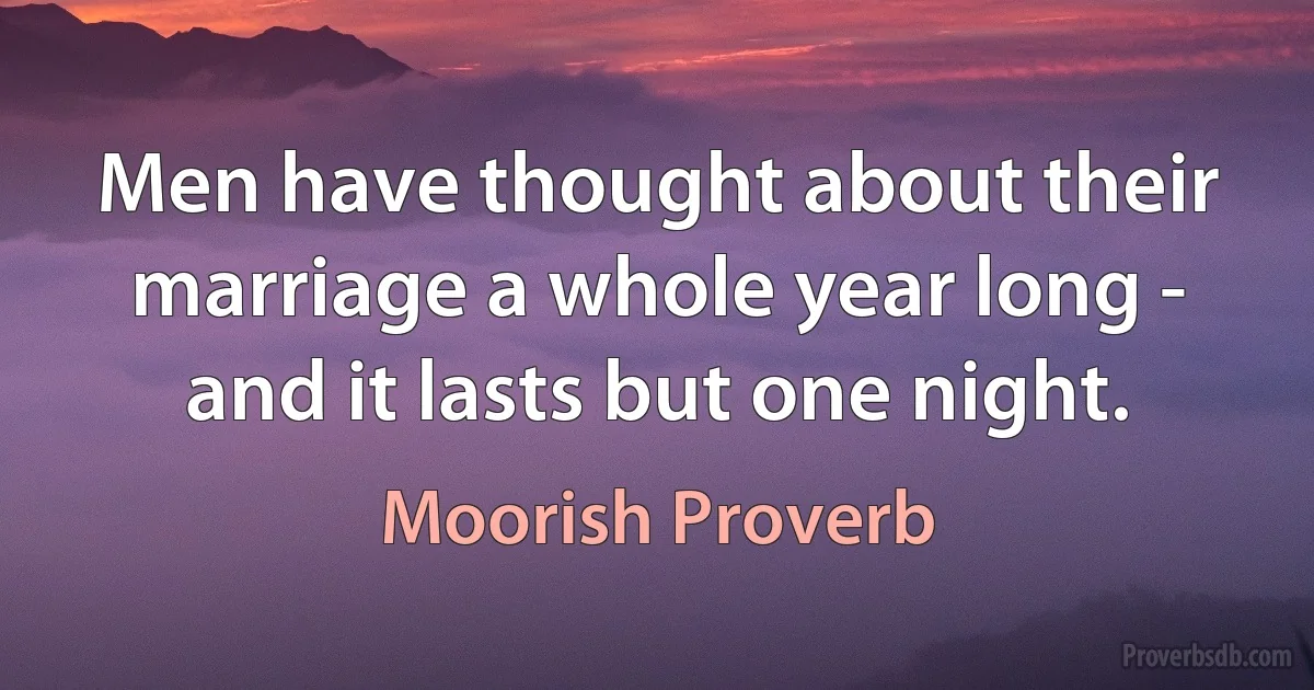 Men have thought about their marriage a whole year long - and it lasts but one night. (Moorish Proverb)